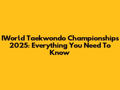 IWorld Taekwondo Championships 2025: Everything You Need To Know
