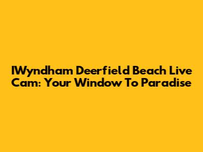IWyndham Deerfield Beach Live Cam: Your Window To Paradise