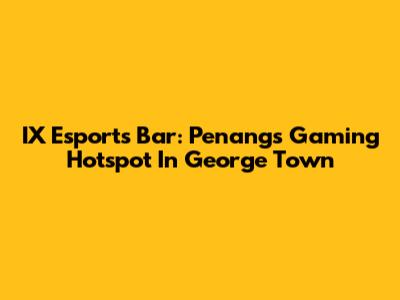 IX Esports Bar: Penang's Gaming Hotspot In George Town