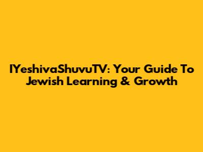 IYeshivaShuvuTV: Your Guide To Jewish Learning & Growth