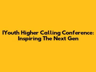 IYouth Higher Calling Conference: Inspiring The Next Gen