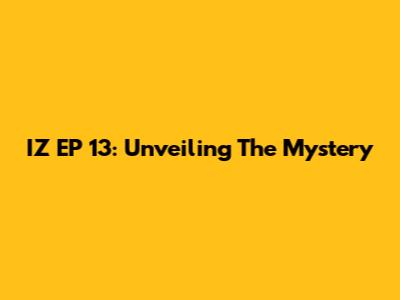 IZ EP 13: Unveiling The Mystery