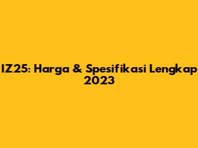 IZ25: Harga & Spesifikasi Lengkap 2023