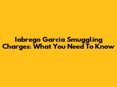 Iabrego Garcia Smuggling Charges: What You Need To Know
