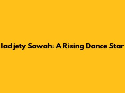 Iadjety Sowah: A Rising Dance Star
