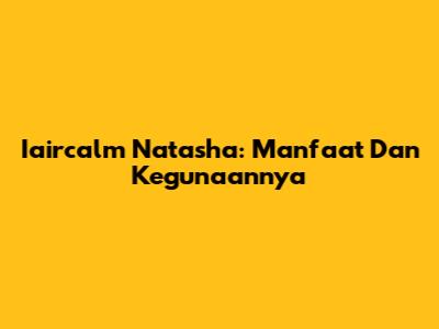 Iaircalm Natasha: Manfaat Dan Kegunaannya