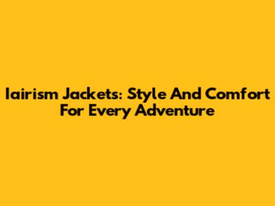 Iairism Jackets: Style And Comfort For Every Adventure