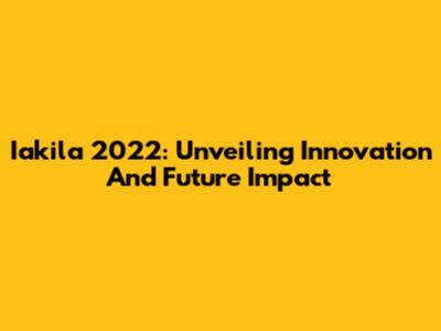 Iakila 2022: Unveiling Innovation And Future Impact