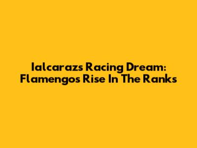 Ialcaraz's Racing Dream: Flamengo's Rise In The Ranks