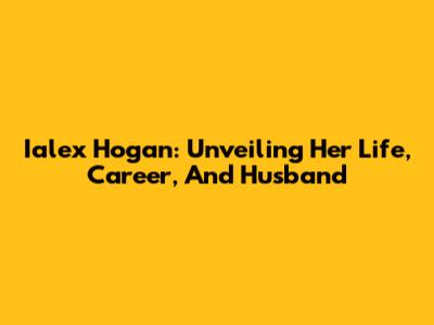 Ialex Hogan: Unveiling Her Life, Career, And Husband