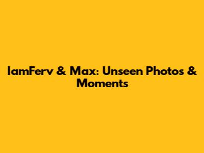 IamFerv & Max: Unseen Photos & Moments