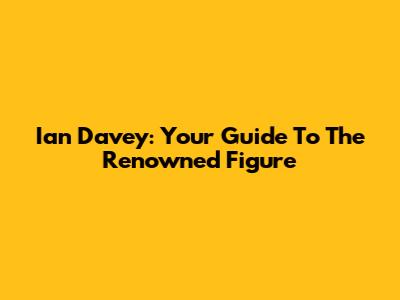Ian Davey: Your Guide To The Renowned Figure
