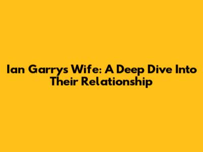 Ian Garry's Wife: A Deep Dive Into Their Relationship