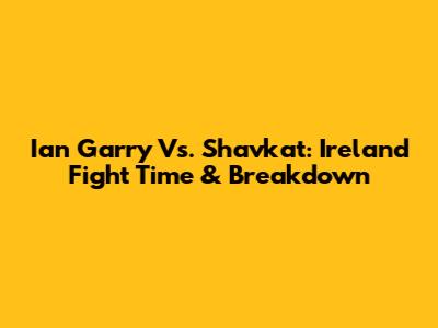 Ian Garry Vs. Shavkat: Ireland Fight Time & Breakdown