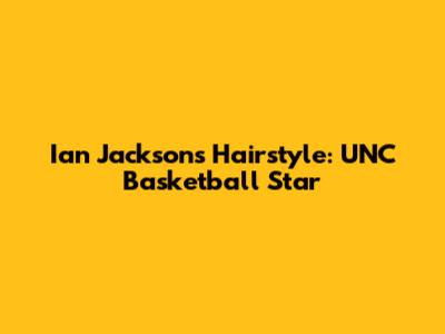 Ian Jackson's Hairstyle: UNC Basketball Star