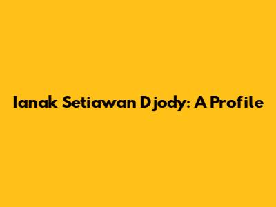 Ianak Setiawan Djody: A Profile