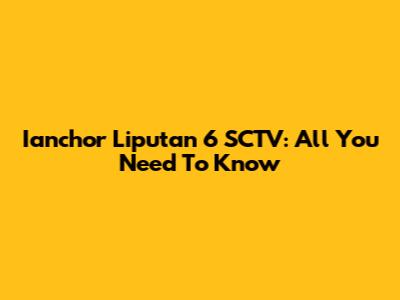 Ianchor Liputan 6 SCTV: All You Need To Know