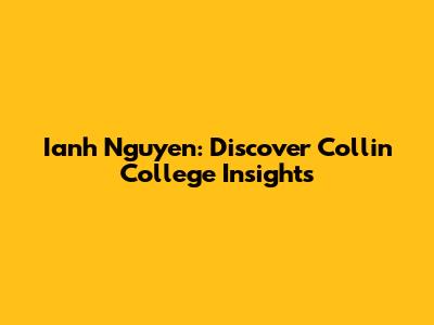 Ianh Nguyen: Discover Collin College Insights