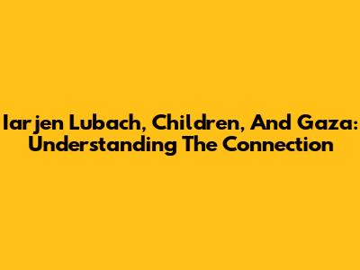 Iarjen Lubach, Children, And Gaza: Understanding The Connection