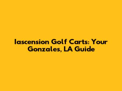 Iascension Golf Carts: Your Gonzales, LA Guide