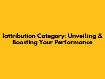 Iattribution Category: Unveiling & Boosting Your Performance