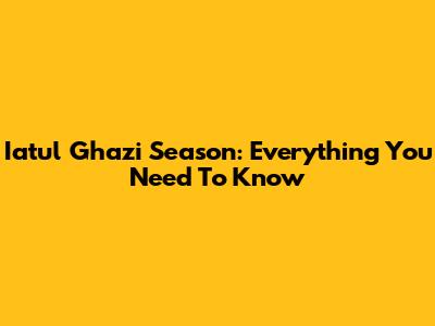 Iatul Ghazi Season: Everything You Need To Know