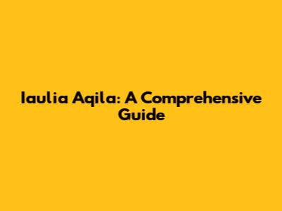 Iaulia Aqila: A Comprehensive Guide