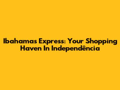 Ibahamas Express: Your Shopping Haven In Independência