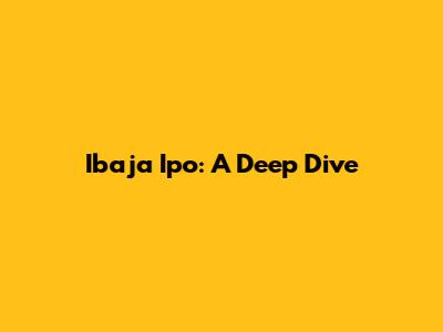 Ibaja Ipo: A Deep Dive