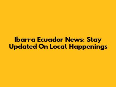 Ibarra Ecuador News: Stay Updated On Local Happenings