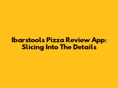 Ibarstool's Pizza Review App: Slicing Into The Details