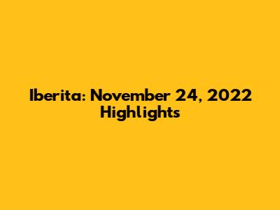 Iberita: November 24, 2022 Highlights