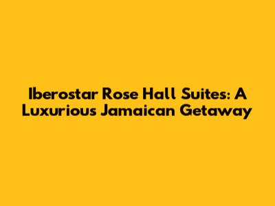 Iberostar Rose Hall Suites: A Luxurious Jamaican Getaway