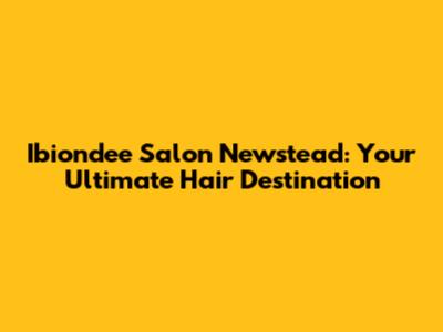 Ibiondee Salon Newstead: Your Ultimate Hair Destination