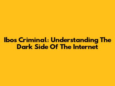 Ibos Criminal: Understanding The Dark Side Of The Internet
