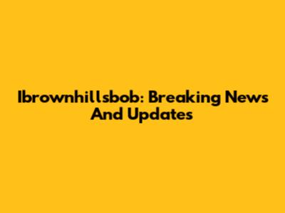 Ibrownhillsbob: Breaking News And Updates