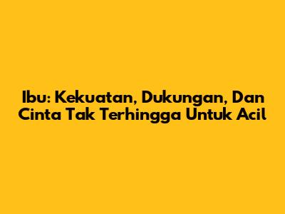 Ibu: Kekuatan, Dukungan, Dan Cinta Tak Terhingga Untuk Acil