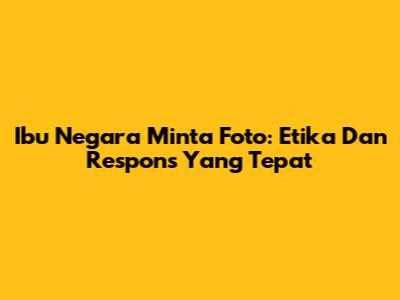 Ibu Negara Minta Foto: Etika Dan Respons Yang Tepat