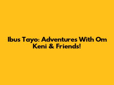 Ibus Tayo: Adventures With Om Keni & Friends!