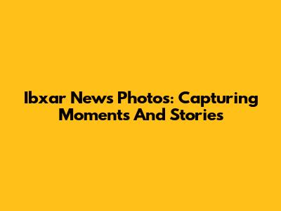 Ibxar News Photos: Capturing Moments And Stories