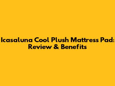 Icasaluna Cool Plush Mattress Pad: Review & Benefits