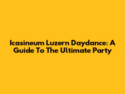 Icasineum Luzern Daydance: A Guide To The Ultimate Party
