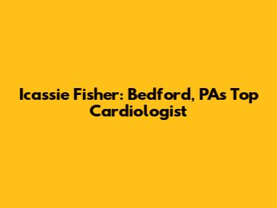 Icassie Fisher: Bedford, PA's Top Cardiologist