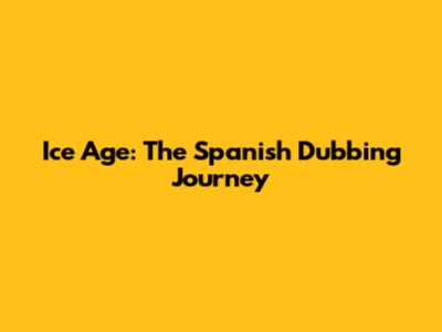 Ice Age: The Spanish Dubbing Journey