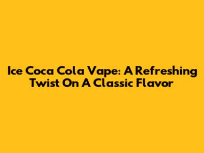 Ice Coca Cola Vape: A Refreshing Twist On A Classic Flavor