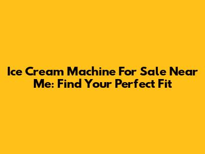 Ice Cream Machine For Sale Near Me: Find Your Perfect Fit