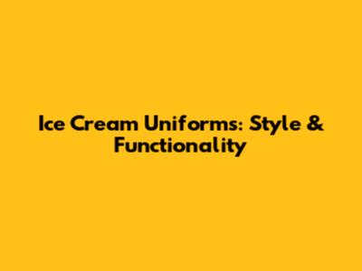Ice Cream Uniforms: Style & Functionality