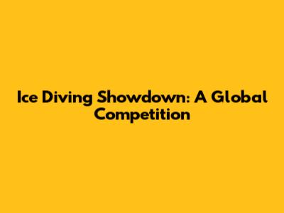 Ice Diving Showdown: A Global Competition