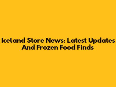 Iceland Store News: Latest Updates And Frozen Food Finds