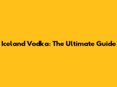 Iceland Vodka: The Ultimate Guide